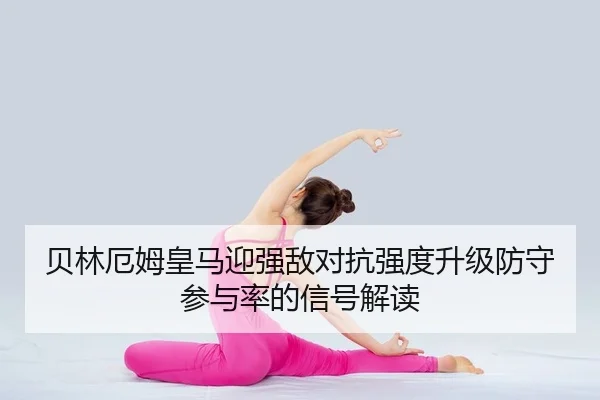 贝林厄姆皇马迎强敌对抗强度升级防守参与率的信号解读