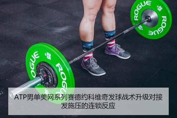ATP男单美网系列赛德约科维奇发球战术升级对接发施压的连锁反应