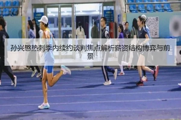 孙兴慜热刺季内续约谈判焦点解析薪资结构博弈与前景