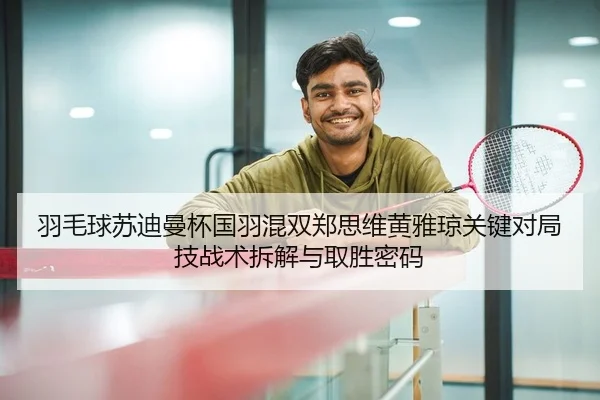 羽毛球苏迪曼杯国羽混双郑思维黄雅琼关键对局技战术拆解与取胜密码